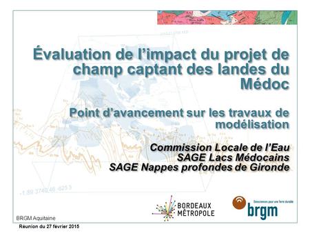 Évaluation de l’impact du projet de champ captant des landes du Médoc Point d’avancement sur les travaux de modélisation Commission Locale de l’Eau.