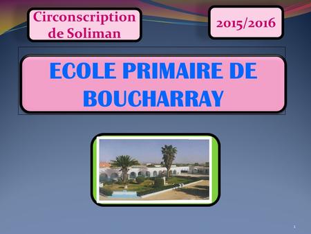 1 ECOLE PRIMAIRE DE BOUCHARRAY 2015/2016 Circonscription de Soliman.