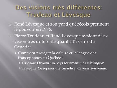  René Lévesque et son parti québécois prennent le pouvoir en 1976.  Pierre Trudeau et René Levesque avaient deux vision très différente quant à l’avenir.