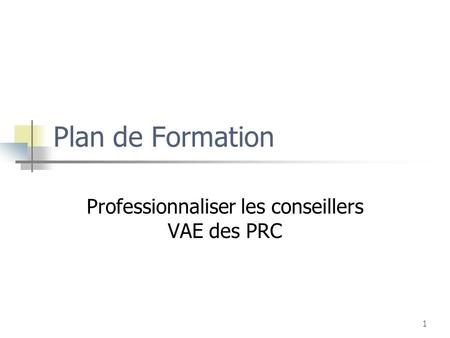 1 Plan de Formation Professionnaliser les conseillers VAE des PRC.