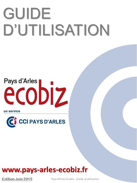 GUIDE D’UTILISATION www.pays-arles-ecobiz.fr Edition Juin 2015 Pays d’Arles Ecobiz - Guide d'utilisation.
