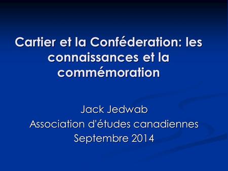 Cartier et la Conféderation: les connaissances et la commémoration Jack Jedwab Association d'études canadiennes Septembre 2014.
