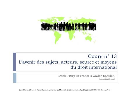 Cours n° 13 L’avenir des sujets, acteurs, source et moyens du droit international Daniel Turp et François Xavier Saluden Université de Montréal Daniel.