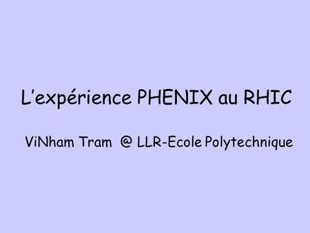 L’expérience PHENIX au RHIC ViNham LLR-Ecole Polytechnique.