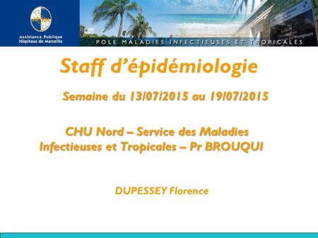 Staff d’épidémiologie Semaine du 13/07/2015 au 19/07/2015 CHU Nord – Service des Maladies Infectieuses et Tropicales – Pr BROUQUI DUPESSEY Florence.