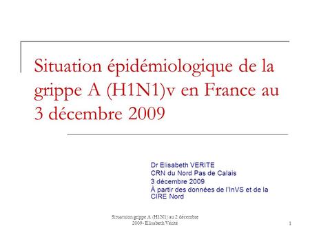 Situatuion grippe A (H1N1) au 2 décembre 2009- Elisabeth Vérité1 Situation épidémiologique de la grippe A (H1N1)v en France au 3 décembre 2009 Dr Elisabeth.