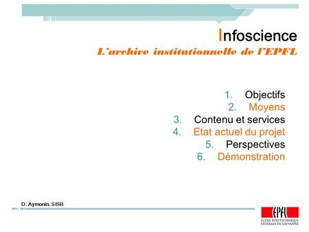 VPAA. Mardi 22 février 2005 I nfoscience L’archive institutionnelle de l’EPFL 1.Objectifs 2.Moyens 3.Contenu et services 4.Etat actuel du projet 5.Perspectives.