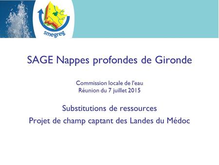 SAGE Nappes profondes de Gironde Commission locale de l'eau Réunion du 7 juillet 2015 Substitutions de ressources Projet de champ captant des Landes du.