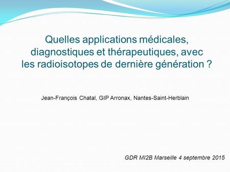 Quelles applications médicales, diagnostiques et thérapeutiques, avec les radioisotopes de dernière génération ? Jean-François Chatal, GIP Arronax, Nantes-Saint-Herblain.