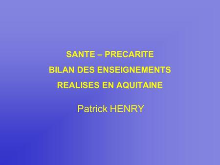 SANTE – PRECARITE BILAN DES ENSEIGNEMENTS REALISES EN AQUITAINE Patrick HENRY.