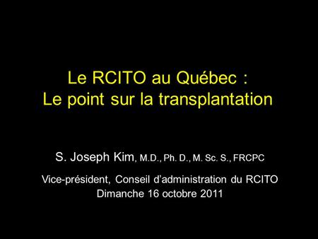 Le RCITO au Québec : Le point sur la transplantation S. Joseph Kim, M.D., Ph. D., M. Sc. S., FRCPC Vice-président, Conseil d’administration du RCITO Dimanche.