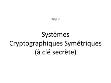 Chap.III Systèmes Cryptographiques Symétriques (à clé secrète)