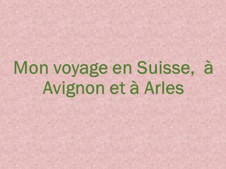 Mon voyage en Suisse, à Avignon et à Arles. Interlaken Avignon et Arles.
