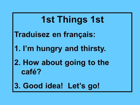 1st Things 1st Traduisez en français: 1. I’m hungry and thirsty. 2. How about going to the café? 3. Good idea! Let’s go!