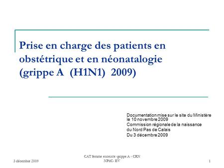 3 décembre 2009 CAT femme enceinte -grippe A - CRN NPdC- EV1 Prise en charge des patients en obstétrique et en néonatalogie (grippe A (H1N1) 2009) Documentation.