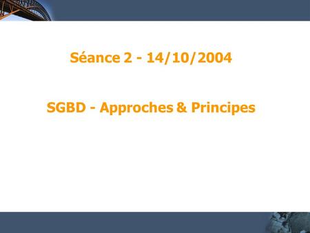 Séance 2 - 14/10/2004 SGBD - Approches & Principes.