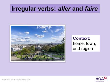 © 2015 AQA. Created by Teachit for AQA Irregular verbs: aller and faire Context: home, town, and region.