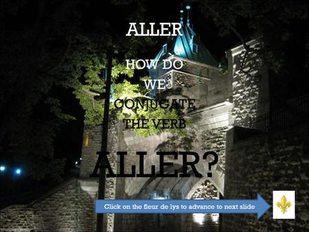ALLER HOW DO WE CONJUGATE THE VERB ALLER? Click on the fleur de lys to advance to next slide.