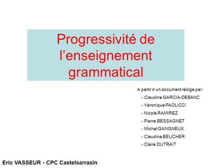 Progressivité de l’enseignement grammatical A partir d’un document rédigé par : - Claudine GARCIA-DEBANC - Véronique PAOLICCI - Nicole RAMIREZ - Pierre.