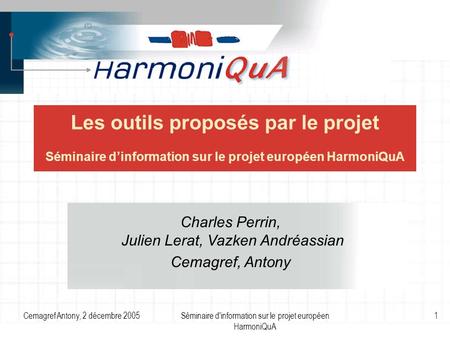 Cemagref Antony, 2 décembre 2005Séminaire d'information sur le projet européen HarmoniQuA 1 Les outils proposés par le projet Séminaire d’information sur.