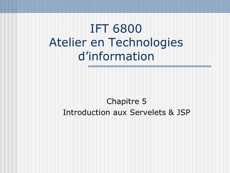IFT 6800 Atelier en Technologies d’information Chapitre 5 Introduction aux Servelets & JSP.