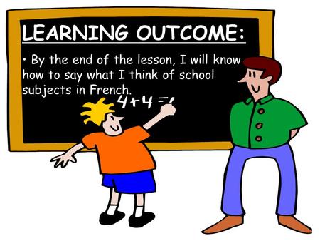 LEARNING OUTCOME: By the end of the lesson, I will know how to say what I think of school subjects in French.