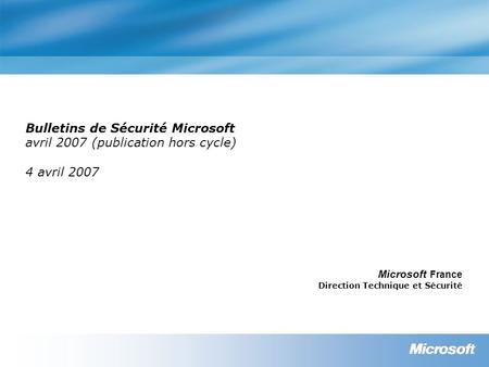 Bulletins de Sécurité Microsoft avril 2007 (publication hors cycle) 4 avril 2007 Microsoft France Direction Technique et Sécurité.