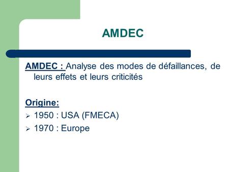 AMDEC AMDEC : Analyse des modes de défaillances, de leurs effets et leurs criticités Origine: 1950 : USA (FMECA) 1970 : Europe.