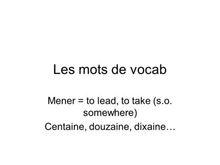 Les mots de vocab Mener = to lead, to take (s.o. somewhere) Centaine, douzaine, dixaine…