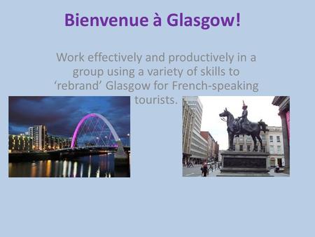 Bienvenue à Glasgow! Work effectively and productively in a group using a variety of skills to ‘rebrand’ Glasgow for French-speaking tourists.