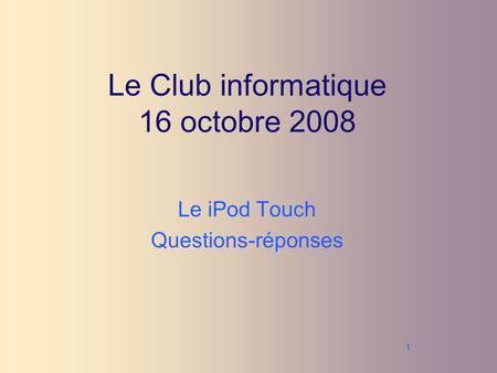 1 Le Club informatique 16 octobre 2008 Le iPod Touch Questions-réponses.