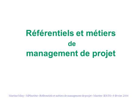 Martine Miny - MPInstitut - Référentiels et métiers de management de projet - Mastère IESTO - 9 février 2004 Référentiels et métiers de management de projet.