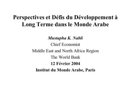 Perspectives et Défis du Développement à Long Terme dans le Monde Arabe Mustapha K. Nabli Chief Economist Middle East and North Africa Region The World.