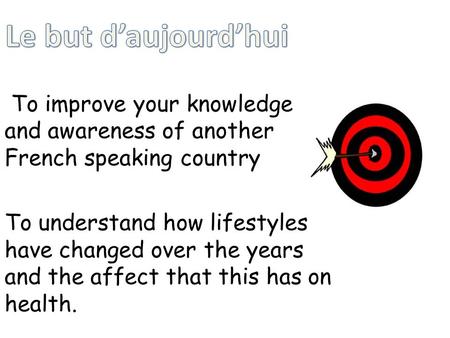 To improve your knowledge and awareness of another French speaking country To understand how lifestyles have changed over the years and the affect that.