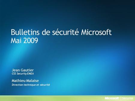 Bulletins de sécurité Microsoft Mai 2009 Jean Gautier CSS Security EMEA Mathieu Malaise Direction technique et sécurité.