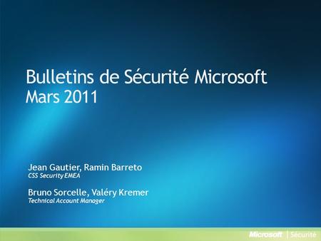 Bulletins de Sécurité Microsoft Mars 2011 Jean Gautier, Ramin Barreto CSS Security EMEA Bruno Sorcelle, Valéry Kremer Technical Account Manager.