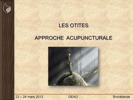 23 – 24 mars 2013 GEAO Brocéliande LES OTITES APPROCHE ACUPUNCTURALE.