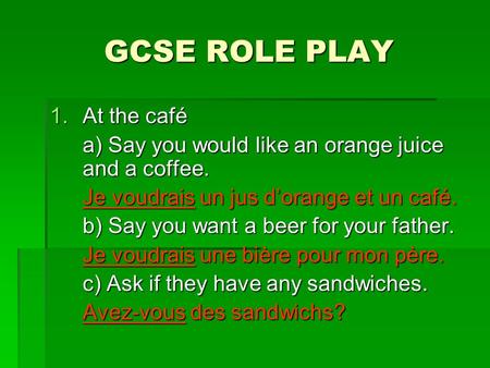 GCSE ROLE PLAY 1.At the café a) Say you would like an orange juice and a coffee. Je voudrais un jus d’orange et un café. b) Say you want a beer for your.