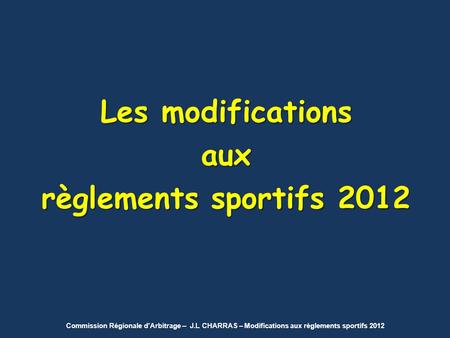 Commission Régionale d’Arbitrage – J.L CHARRAS – Modifications aux règlements sportifs 2012 Les modifications aux règlements sportifs 2012.