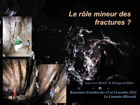 Le rôle mineur des fractures ? Jean-Yves BIGOT & Philippe AUDRA Rencontre d'octobre des 13 et 14 octobre 2012 La Caunette (Hérault)