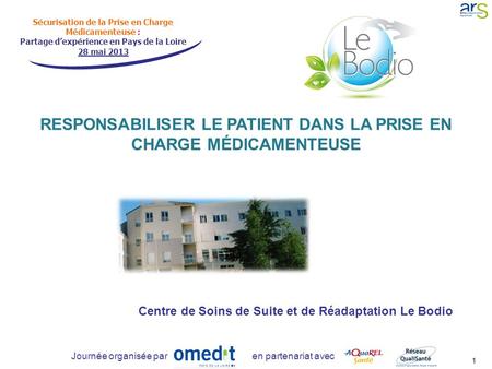 Sécurisation de la Prise en Charge Médicamenteuse : Partage d’expérience en Pays de la Loire 28 mai 2013 Journée organisée par en partenariat avec RESPONSABILISER.