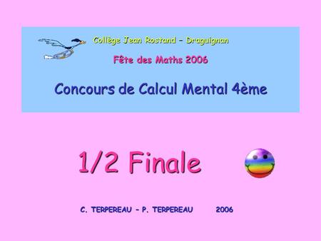 Collège Jean Rostand – Draguignan Fête des Maths 2006 Concours de Calcul Mental 4ème C. TERPEREAU – P. TERPEREAU 2006 1/2 Finale.