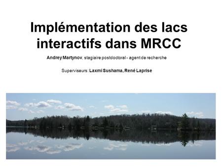 Implémentation des lacs interactifs dans MRCC Andrey Martynov, stagiaire postdoctoral - agent de recherche Superviseurs: Laxmi Sushama, René Laprise.