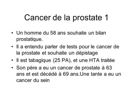 Cancer de la prostate 1 Un homme du 58 ans souhaite un bilan prostatique. Il a entendu parler de tests pour le cancer de la prostate et souhaite un dépistage.