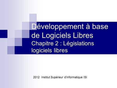 Développement à base de Logiciels Libres Chapitre 2 : Législations logiciels libres 2012 Institut Supérieur d’Informatique ISI.