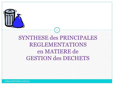SYNTHESE des PRINCIPALES REGLEMENTATIONS en MATIERE de GESTION des DECHETS Liliane OLIVAUD/ avril 2011.