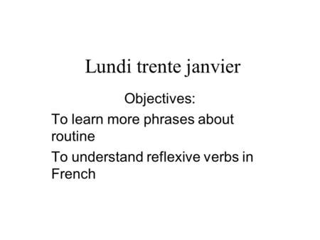Lundi trente janvier Objectives: To learn more phrases about routine To understand reflexive verbs in French.