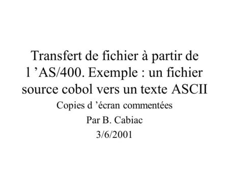 Transfert de fichier à partir de l ’AS/400. Exemple : un fichier source cobol vers un texte ASCII Copies d ’écran commentées Par B. Cabiac 3/6/2001.