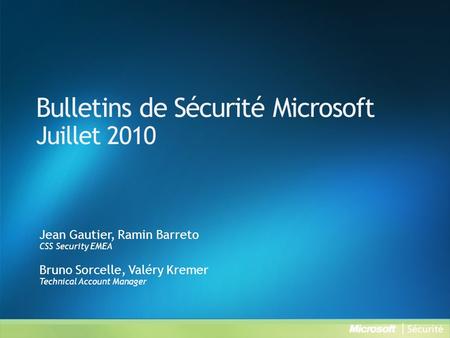 Bulletins de Sécurité Microsoft Juillet 2010 Jean Gautier, Ramin Barreto CSS Security EMEA Bruno Sorcelle, Valéry Kremer Technical Account Manager.