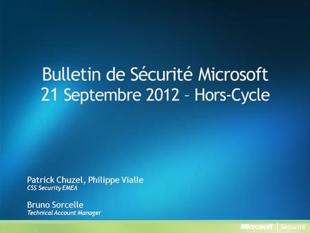 Bulletin de Sécurité Microsoft 21 Septembre 2012 – Hors-Cycle Patrick Chuzel, Philippe Vialle CSS Security EMEA Bruno Sorcelle Technical Account Manager.